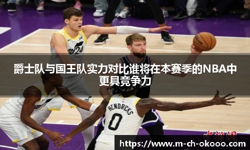 爵士队与国王队实力对比谁将在本赛季的NBA中更具竞争力