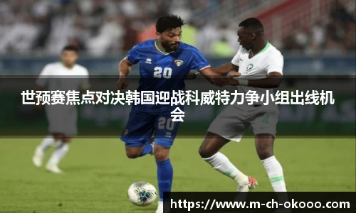 世预赛焦点对决韩国迎战科威特力争小组出线机会